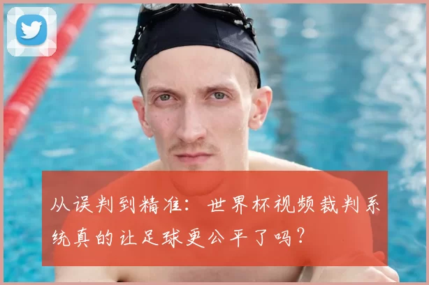 从误判到精准:世界杯视频裁判系统真的让足球更公平了吗?