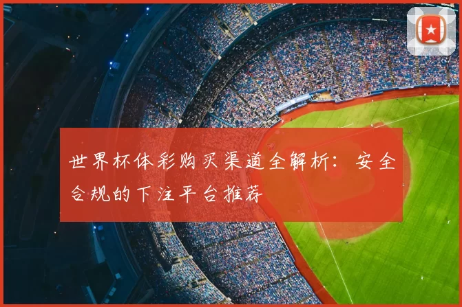 世界杯体彩购买渠道全解析:安全合规的下注平台推荐