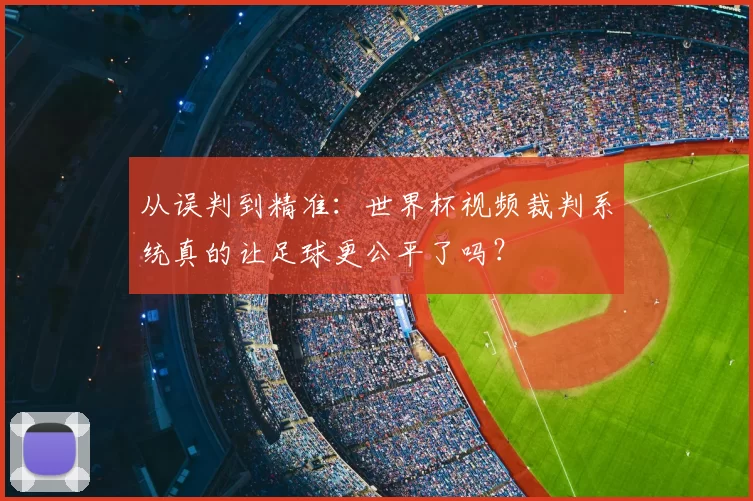从误判到精准:世界杯视频裁判系统真的让足球更公平了吗?