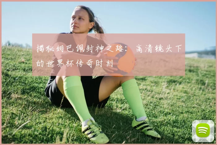揭秘姆巴佩封神之路:高清镜头下的世界杯传奇时刻