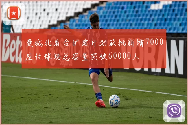 曼城北看台扩建计划获批新增7000座位球场总容量突破60000人