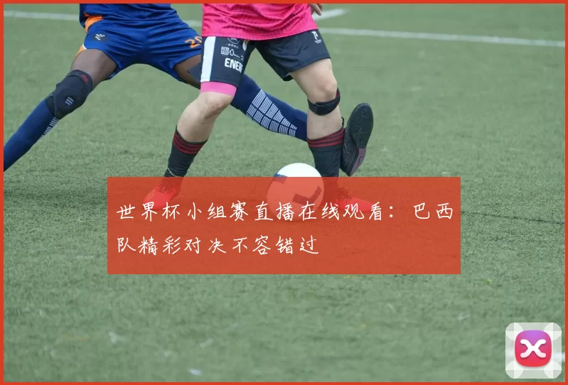 世界杯小组赛直播在线观看:巴西队精彩对决不容错过