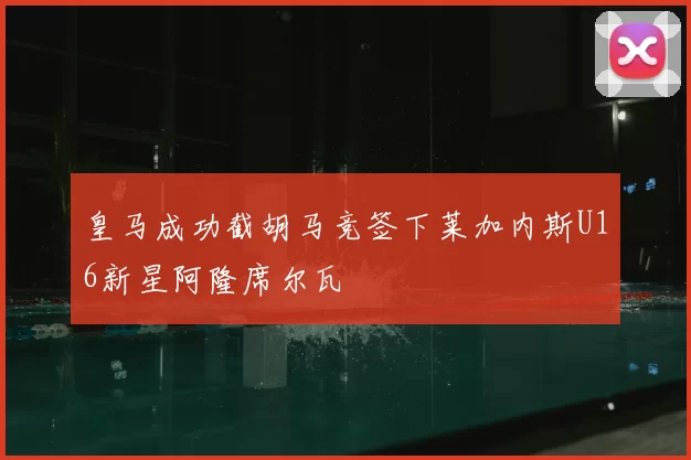 皇马成功截胡马竞签下莱加内斯U16新星阿隆席尔瓦