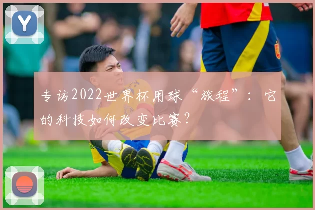 专访2022世界杯用球“旅程”：它的科技如何改变比赛？