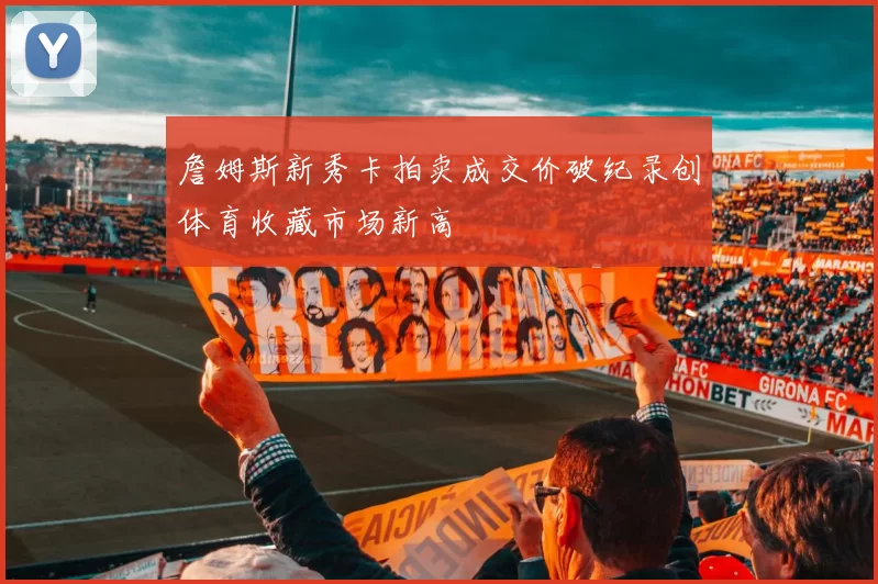 詹姆斯新秀卡拍卖成交价破纪录创体育收藏市场新高