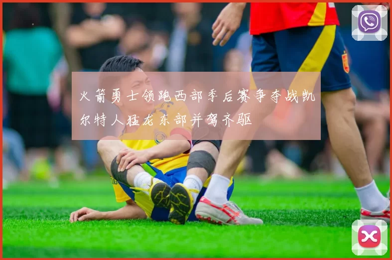 火箭勇士领跑西部季后赛争夺战凯尔特人猛龙东部并驾齐驱