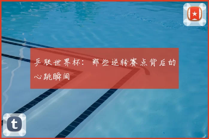 乒联世界杯:那些逆转赛点背后的心跳瞬间