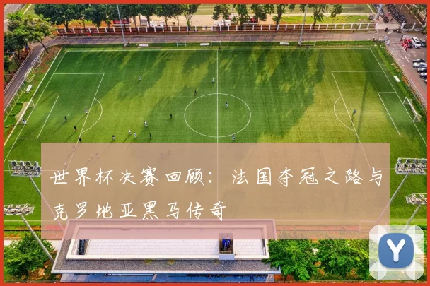 世界杯决赛回顾:法国夺冠之路与克罗地亚黑马传奇