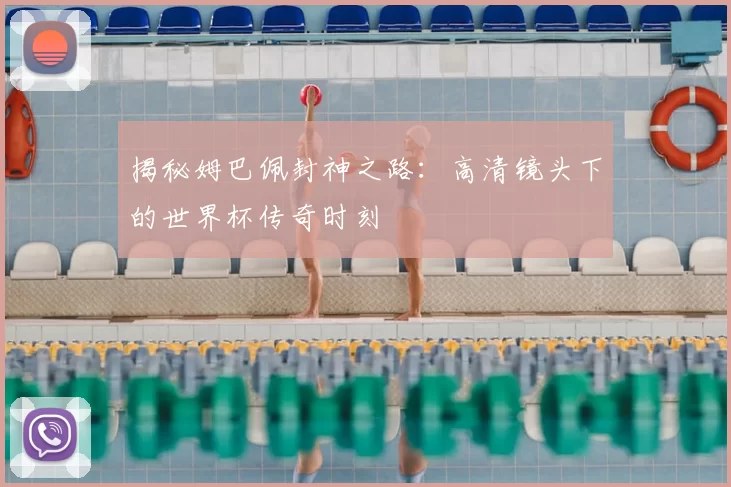 揭秘姆巴佩封神之路:高清镜头下的世界杯传奇时刻