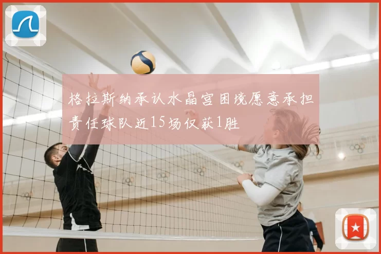 格拉斯纳承认水晶宫困境愿意承担责任球队近15场仅获1胜