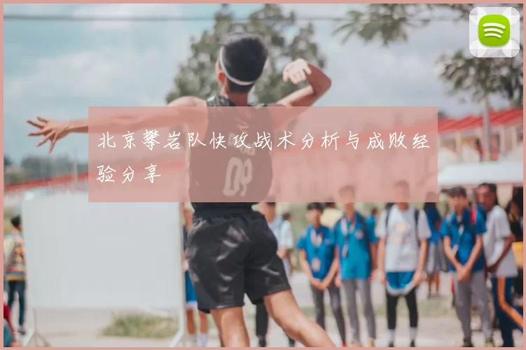 北京攀岩队快攻战术分析与成败经验分享