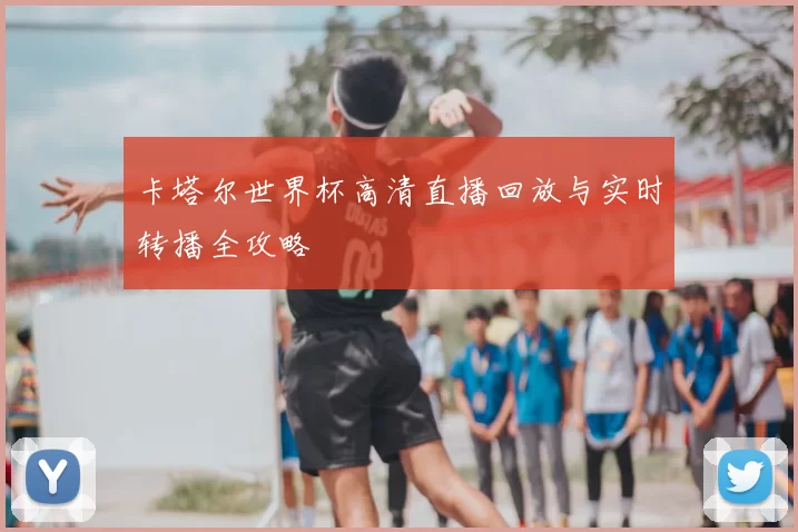 卡塔尔世界杯高清直播回放与实时转播全攻略