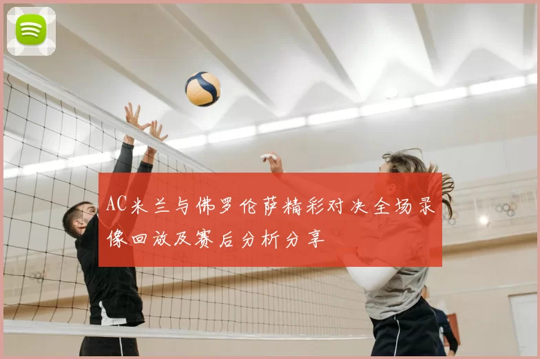 AC米兰与佛罗伦萨精彩对决全场录像回放及赛后分析分享