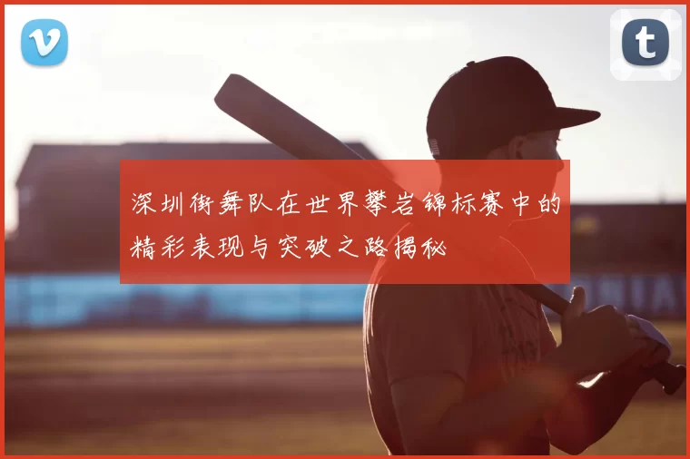 深圳街舞队在世界攀岩锦标赛中的精彩表现与突破之路揭秘