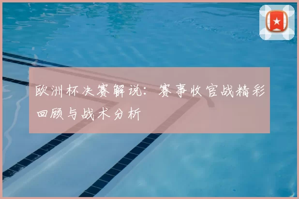 欧洲杯决赛解说：赛事收官战精彩回顾与战术分析