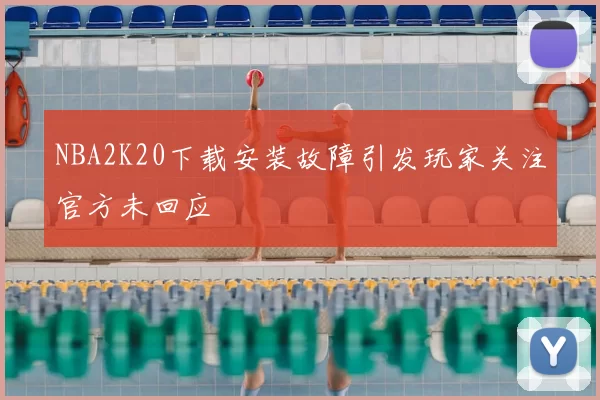 NBA2K20下载安装故障引发玩家关注官方未回应