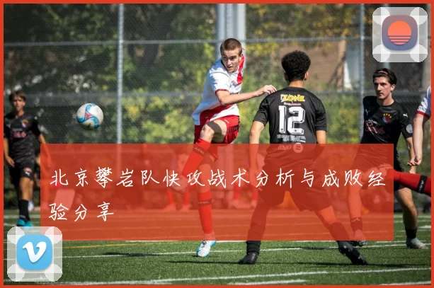 北京攀岩队快攻战术分析与成败经验分享