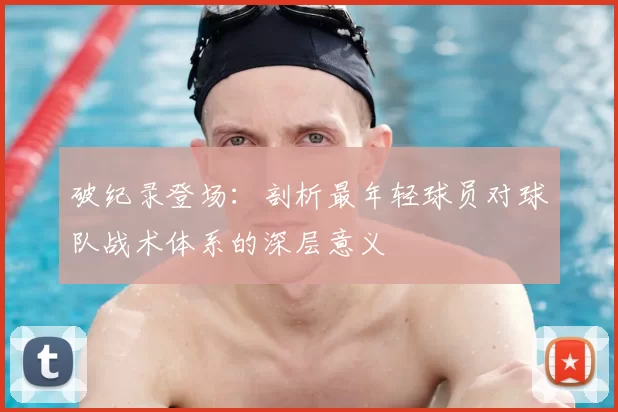 破纪录登场:剖析最年轻球员对球队战术体系的深层意义
