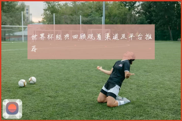 世界杯经典回顾观看渠道及平台推荐