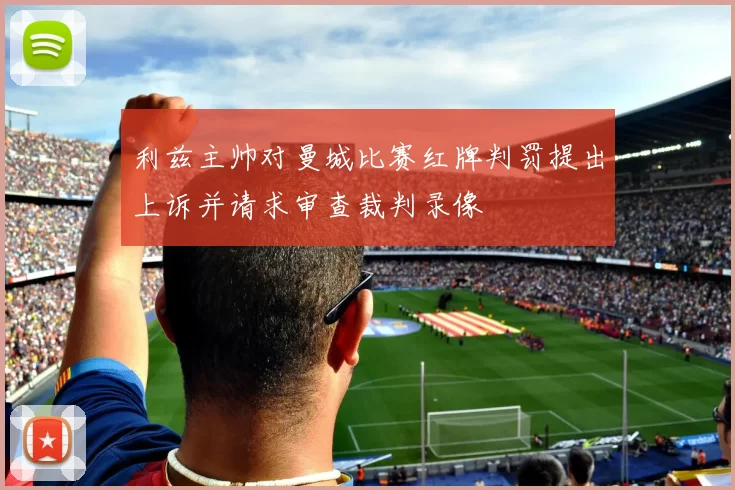 利兹主帅对曼城比赛红牌判罚提出上诉并请求审查裁判录像