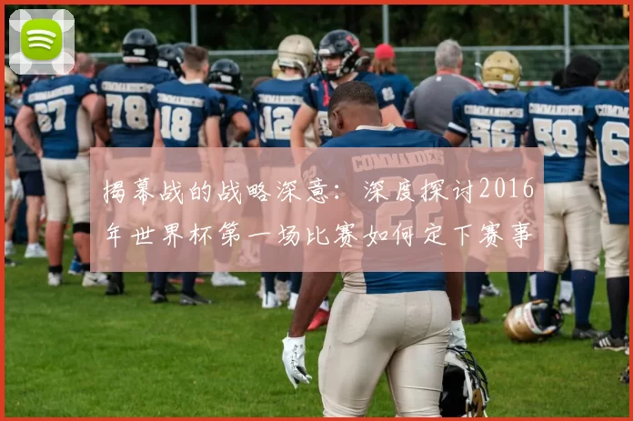 揭幕战的战略深意:深度探讨2016年世界杯第一场比赛如何定下赛事基调