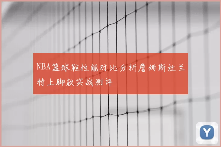 NBA篮球鞋性能对比分析詹姆斯杜兰特上脚款实战测评