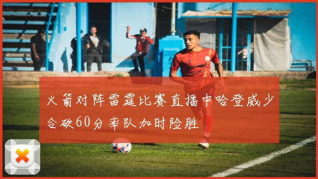 火箭对阵雷霆比赛直播中哈登威少合砍60分率队加时险胜