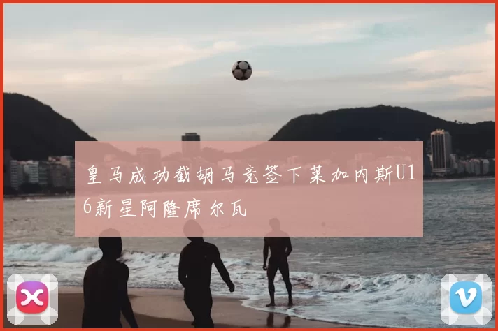 皇马成功截胡马竞签下莱加内斯U16新星阿隆席尔瓦