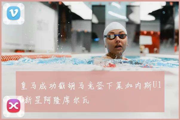皇马成功截胡马竞签下莱加内斯U16新星阿隆席尔瓦