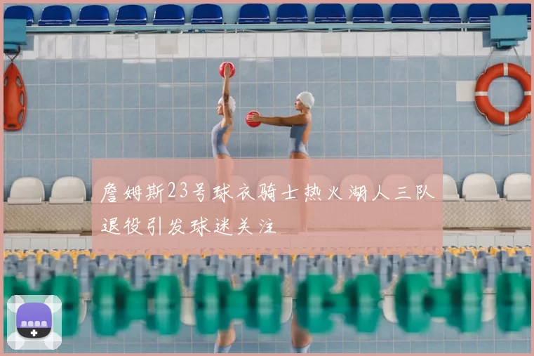 詹姆斯23号球衣骑士热火湖人三队退役引发球迷关注
