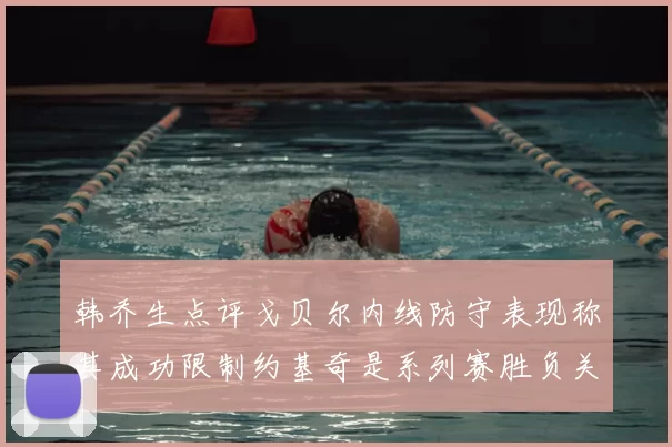 韩乔生点评戈贝尔内线防守表现称其成功限制约基奇是系列赛胜负关键