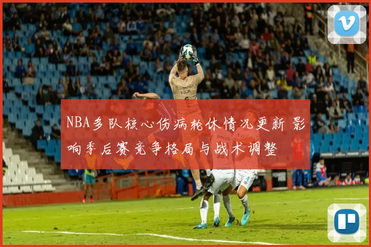 NBA多队核心伤病轮休情况更新 影响季后赛竞争格局与战术调整
