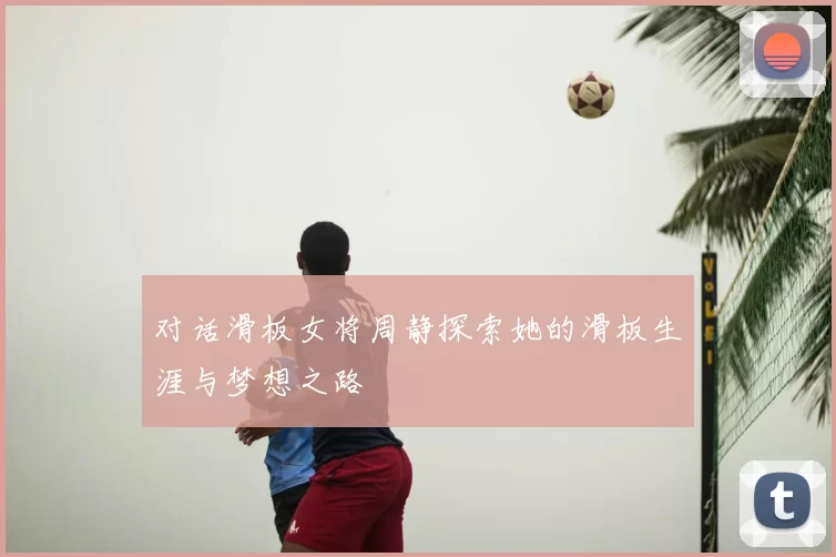 对话滑板女将周静探索她的滑板生涯与梦想之路