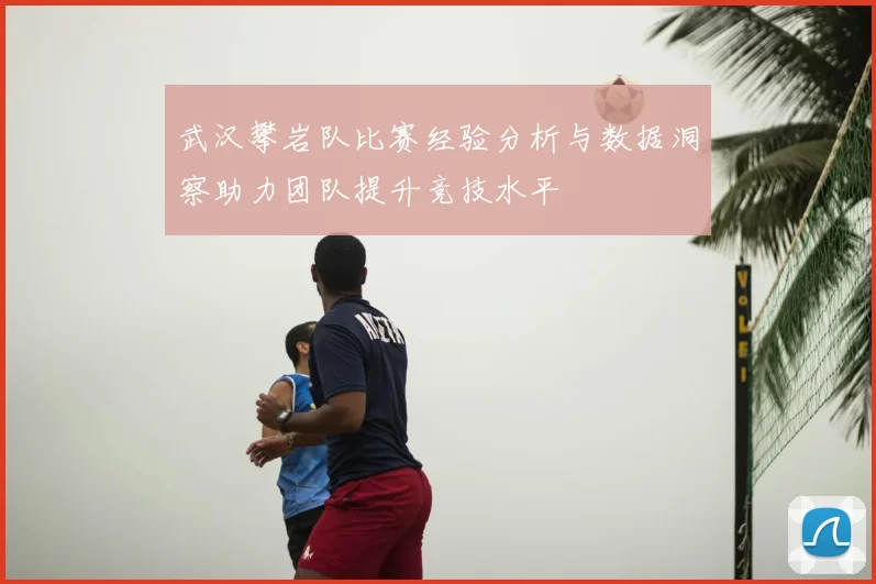 武汉攀岩队比赛经验分析与数据洞察助力团队提升竞技水平