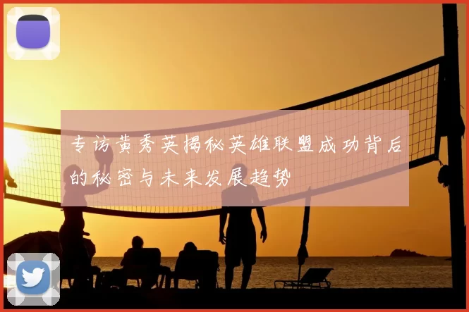 专访黄秀英揭秘英雄联盟成功背后的秘密与未来发展趋势