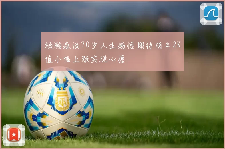 杨瀚森谈70岁人生感悟期待明年2K值小幅上涨实现心愿