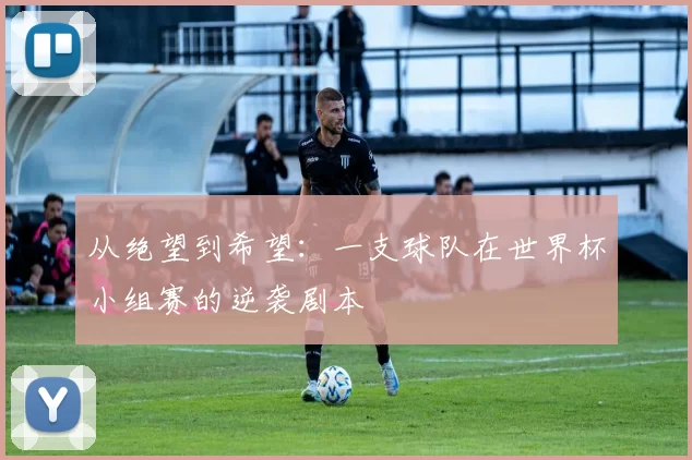 从绝望到希望:一支球队在世界杯小组赛的逆袭剧本