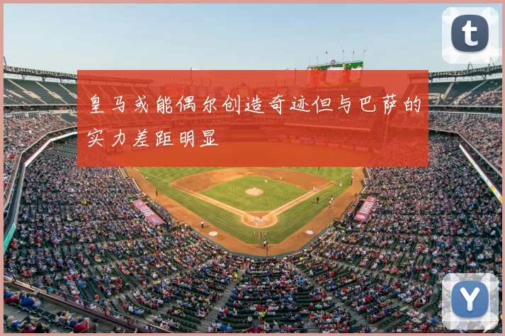 皇马或能偶尔创造奇迹但与巴萨的实力差距明显