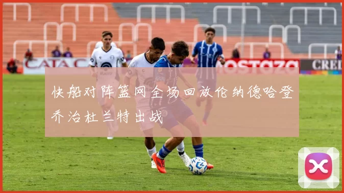 快船对阵篮网全场回放伦纳德哈登乔治杜兰特出战