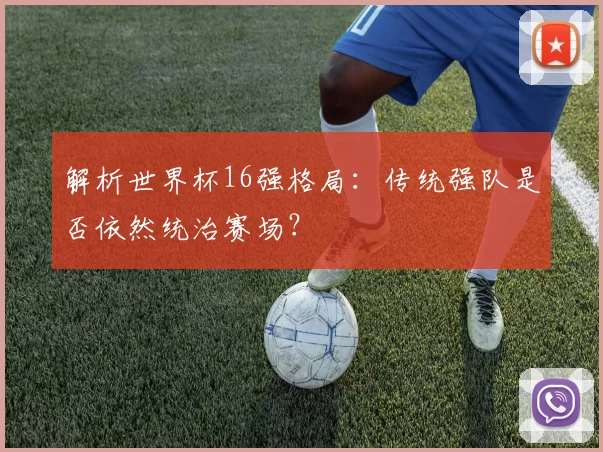 解析世界杯16强格局:传统强队是否依然统治赛场?