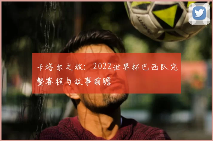 卡塔尔之旅：2022世界杯巴西队完整赛程与故事前瞻