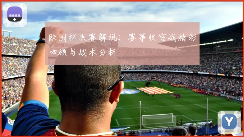 欧洲杯决赛解说:赛事收官战精彩回顾与战术分析