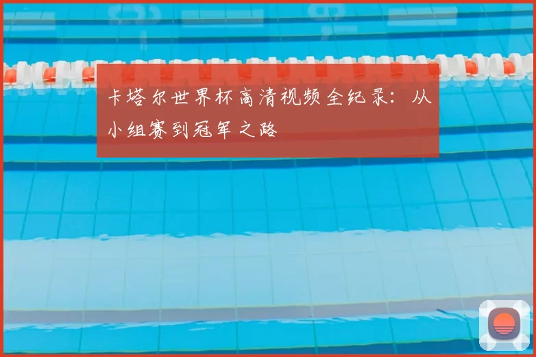 卡塔尔世界杯高清视频全纪录:从小组赛到冠军之路