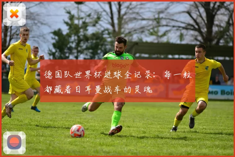德国队世界杯进球全记录：每一粒都藏着日耳曼战车的灵魂