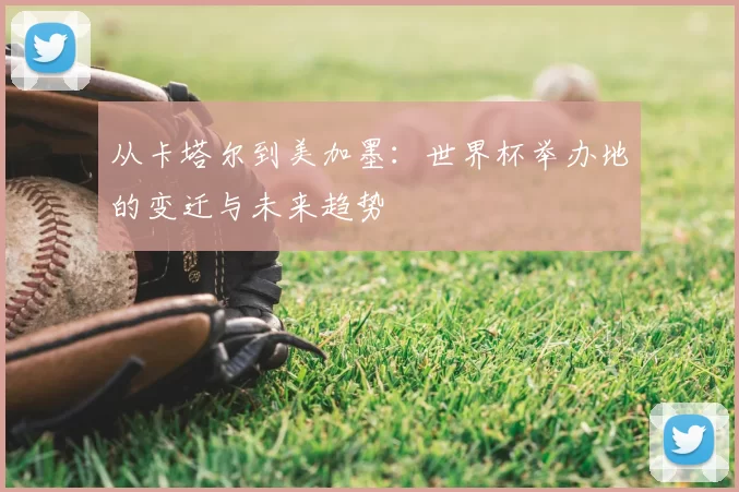 从卡塔尔到美加墨:世界杯举办地的变迁与未来趋势