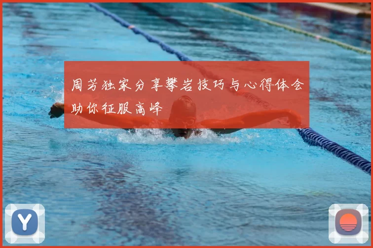 周芳独家分享攀岩技巧与心得体会助你征服高峰
