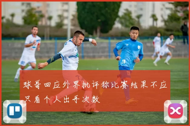 球哥回应外界批评称比赛结果不应只看个人出手次数