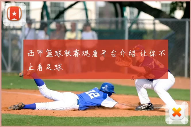 西甲篮球联赛观看平台介绍 让你不止看足球