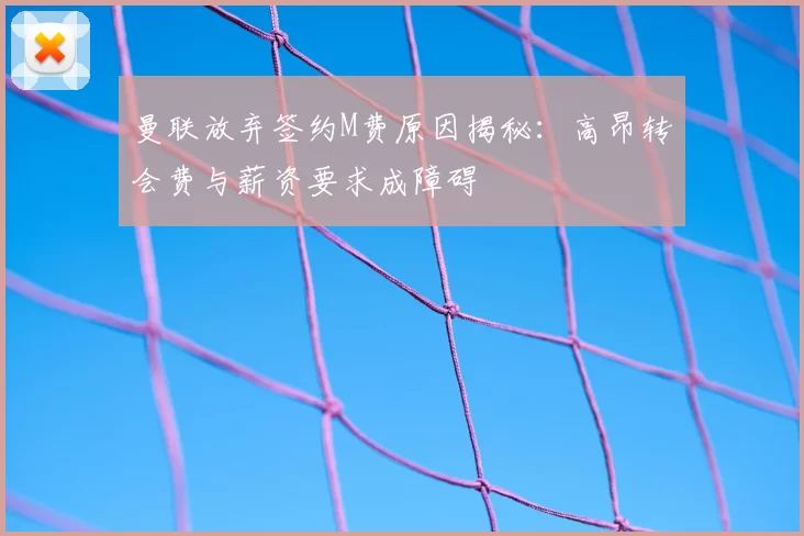 曼联放弃签约M费原因揭秘:高昂转会费与薪资要求成障碍