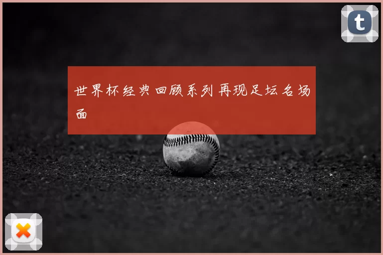 世界杯经典回顾系列再现足坛名场面